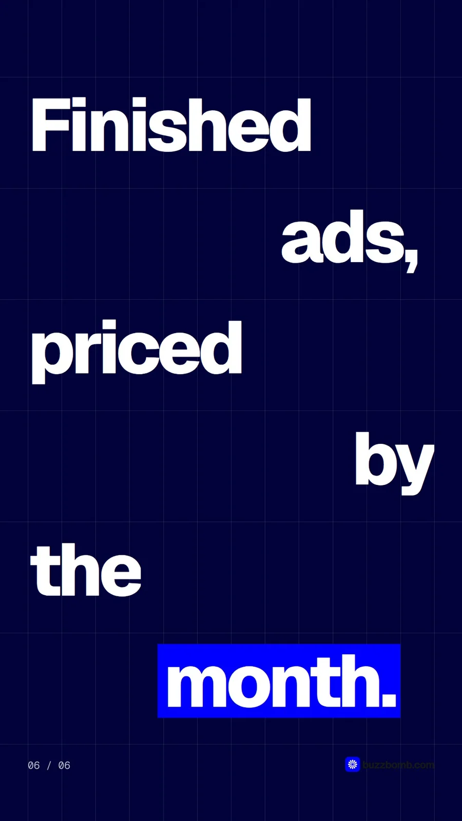 Video for BuzzBomb: "Finished ads, priced by the month.". Kinetic type grid, 6.0 s, dark palette.