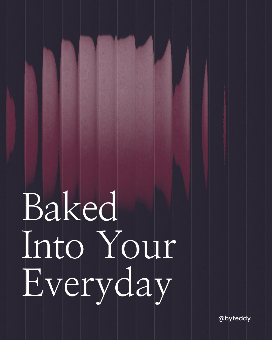Instagram portrait post for By Teddy: "Baked Into Your Everyday". Auto 4x5 style, technique:shader field layout, dark palette in black, grey.
