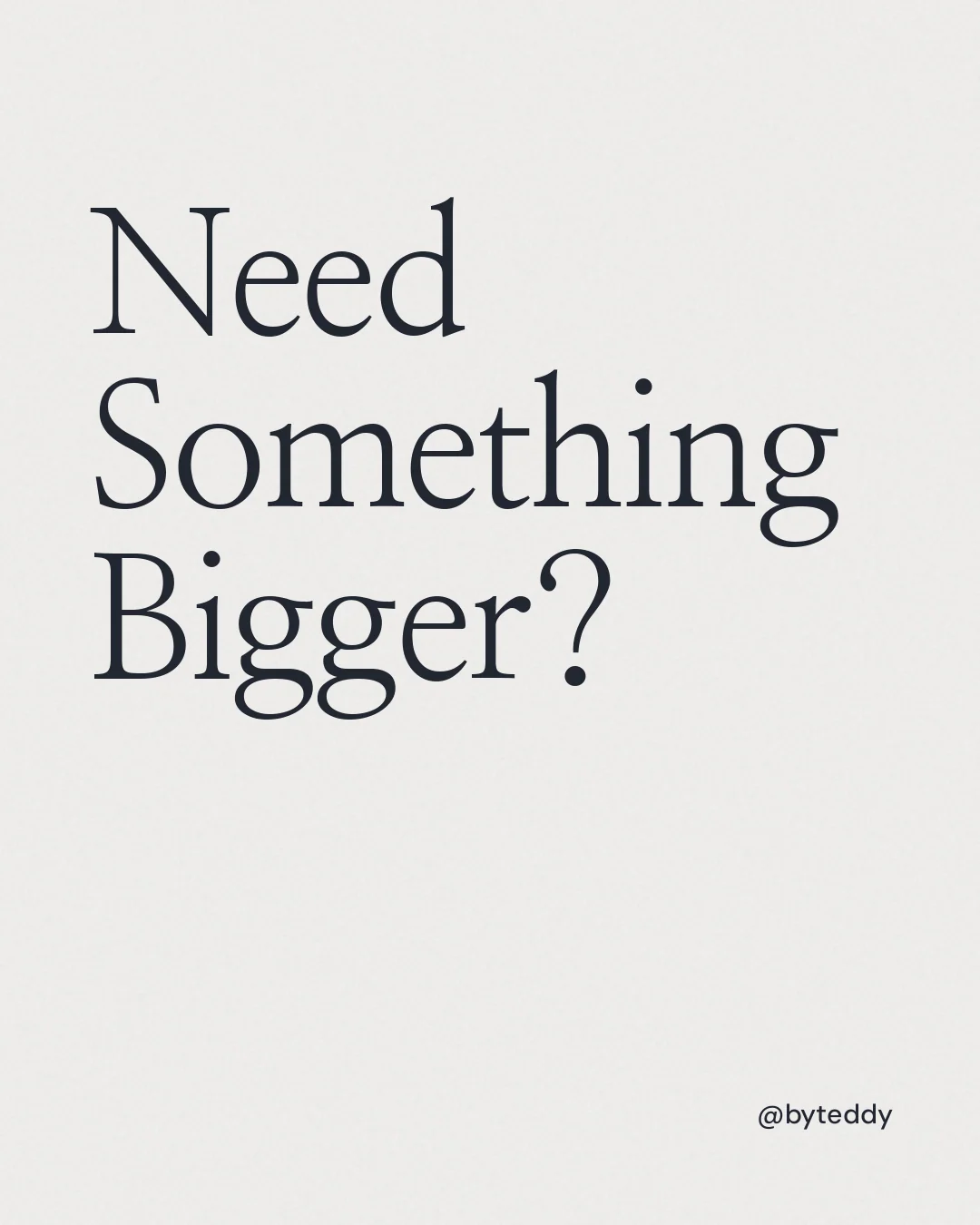Instagram portrait post for By Teddy: "Need Something Bigger?" Editorial style, technique:mixed type lockup layout, light palette in white.