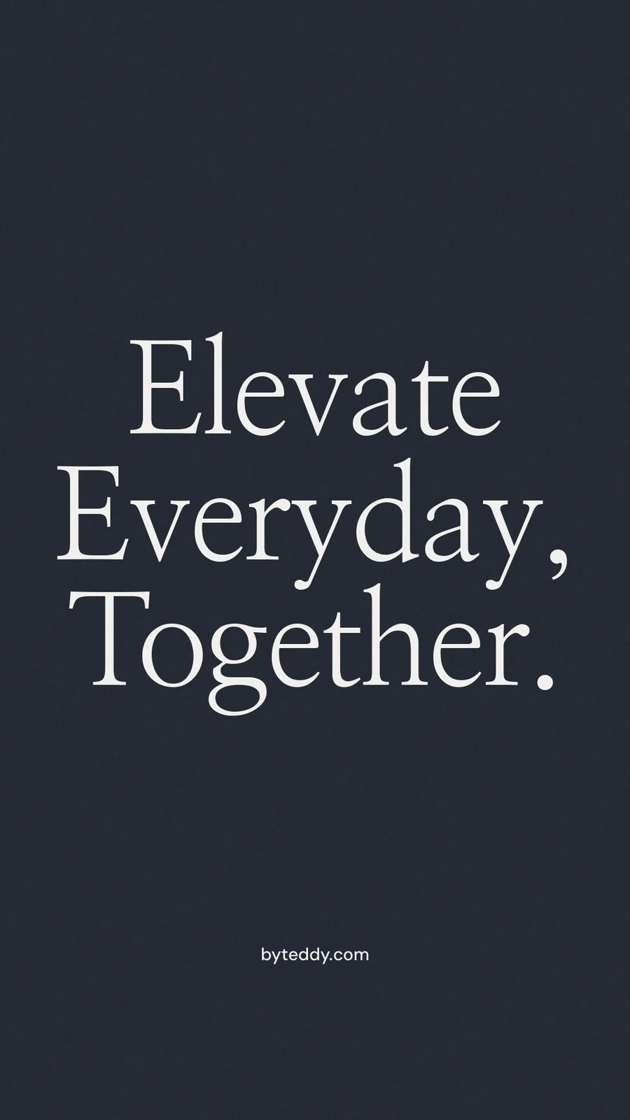 Instagram story for By Teddy: "Elevate Everyday, Together." Poster style, technique:mixed type lockup layout, dark palette in black, grey.