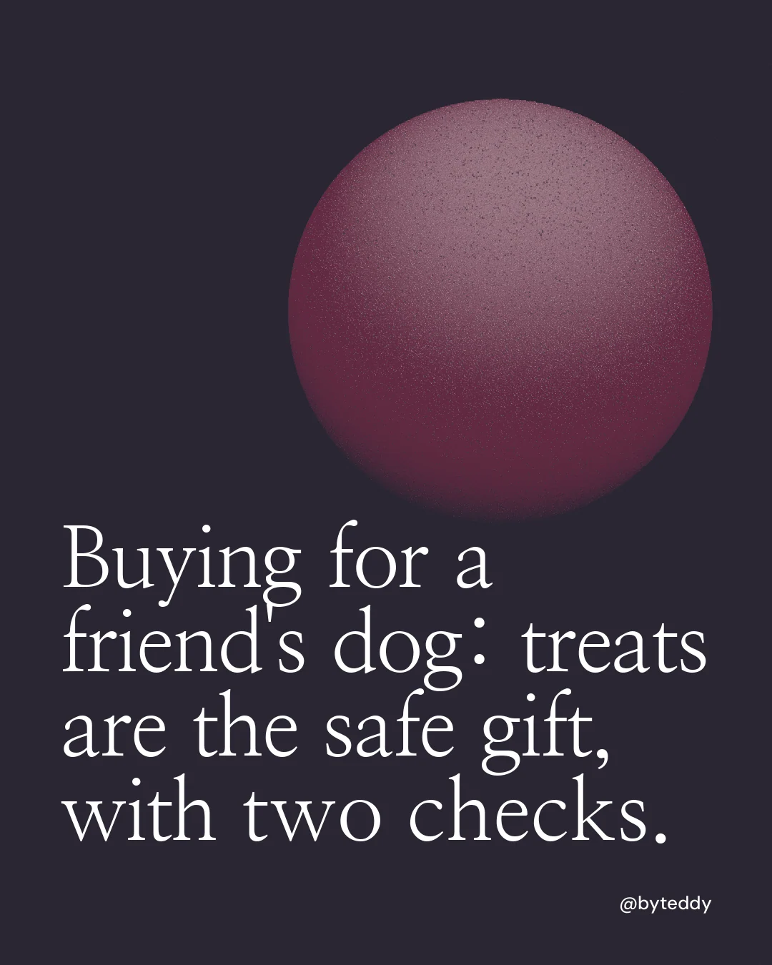 Instagram portrait post for By Teddy: "Buying for a friend's dog: treats are the safe gift, with two checks." Auto 4x5 style, technique:shader field layout, dark palette in black, grey.