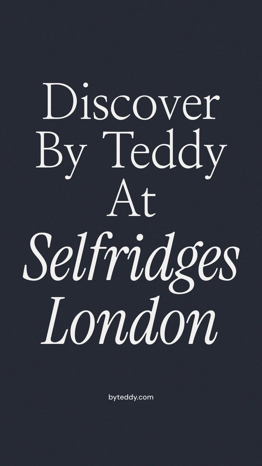 Instagram story for By Teddy: "Discover By Teddy At Selfridges London". Poster style, technique:mixed type lockup layout, dark palette in black, grey, blue.