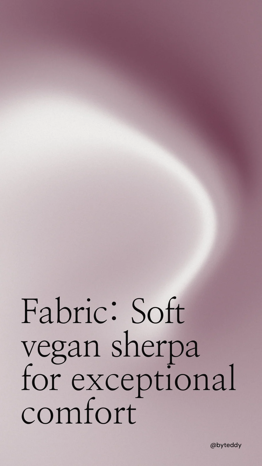 Instagram story for By Teddy: "Fabric: Soft vegan sherpa for exceptional comfort". Auto 9x16 style, technique:shader field layout, light palette in grey, white.