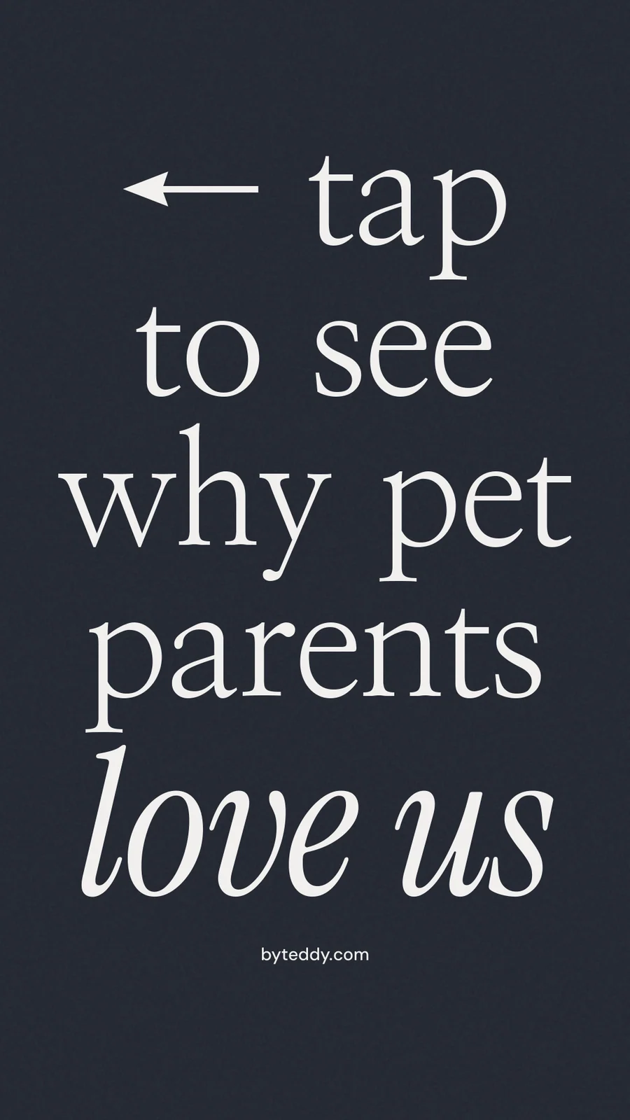 Instagram story for By Teddy: "← tap to see why pet parents love us". Poster style, technique:mixed type lockup layout, dark palette in black, grey, blue.
