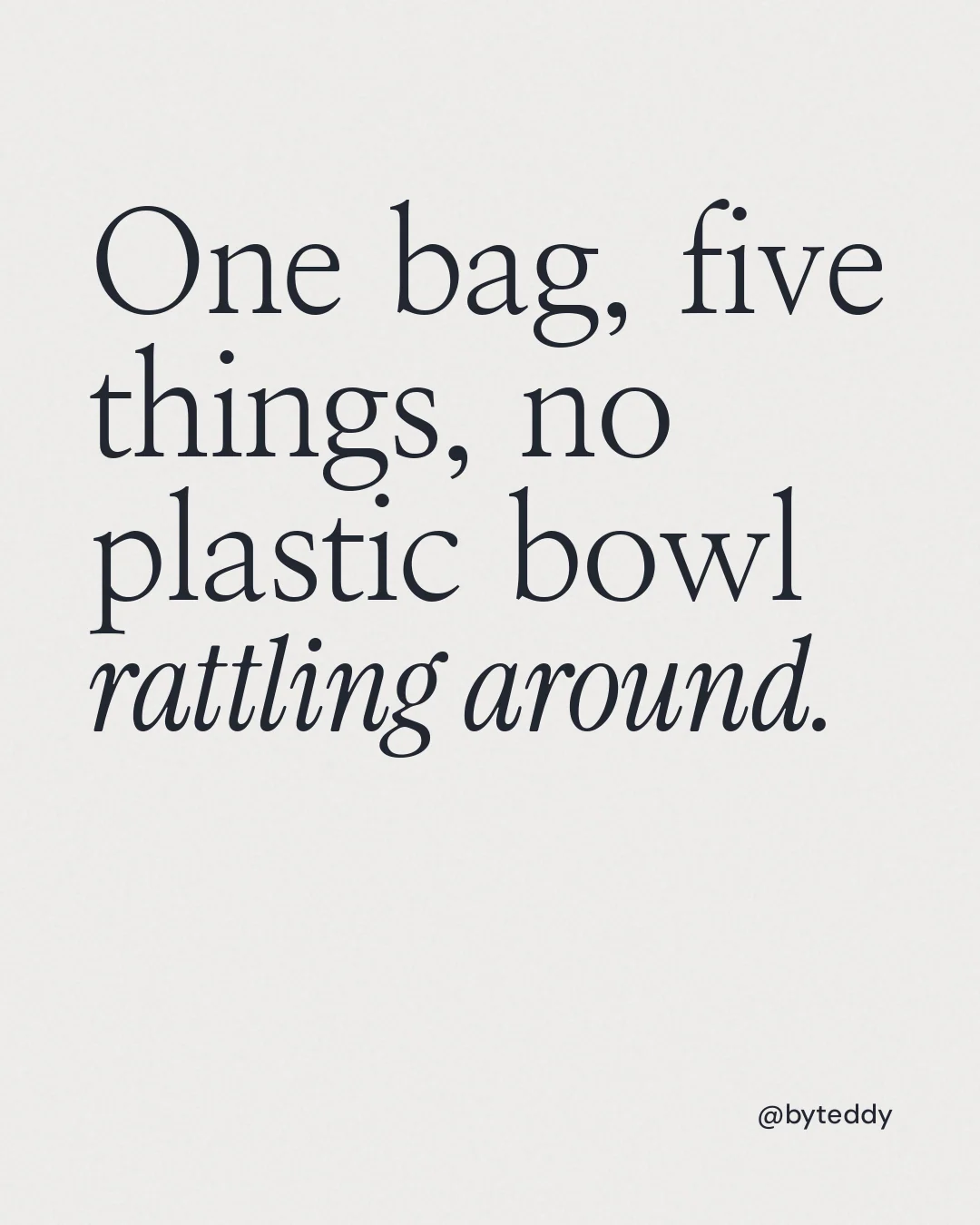 Instagram portrait post for By Teddy: "One bag, five things, no plastic bowl rattling around." Editorial style, technique:mixed type lockup layout, light palette in white, grey.