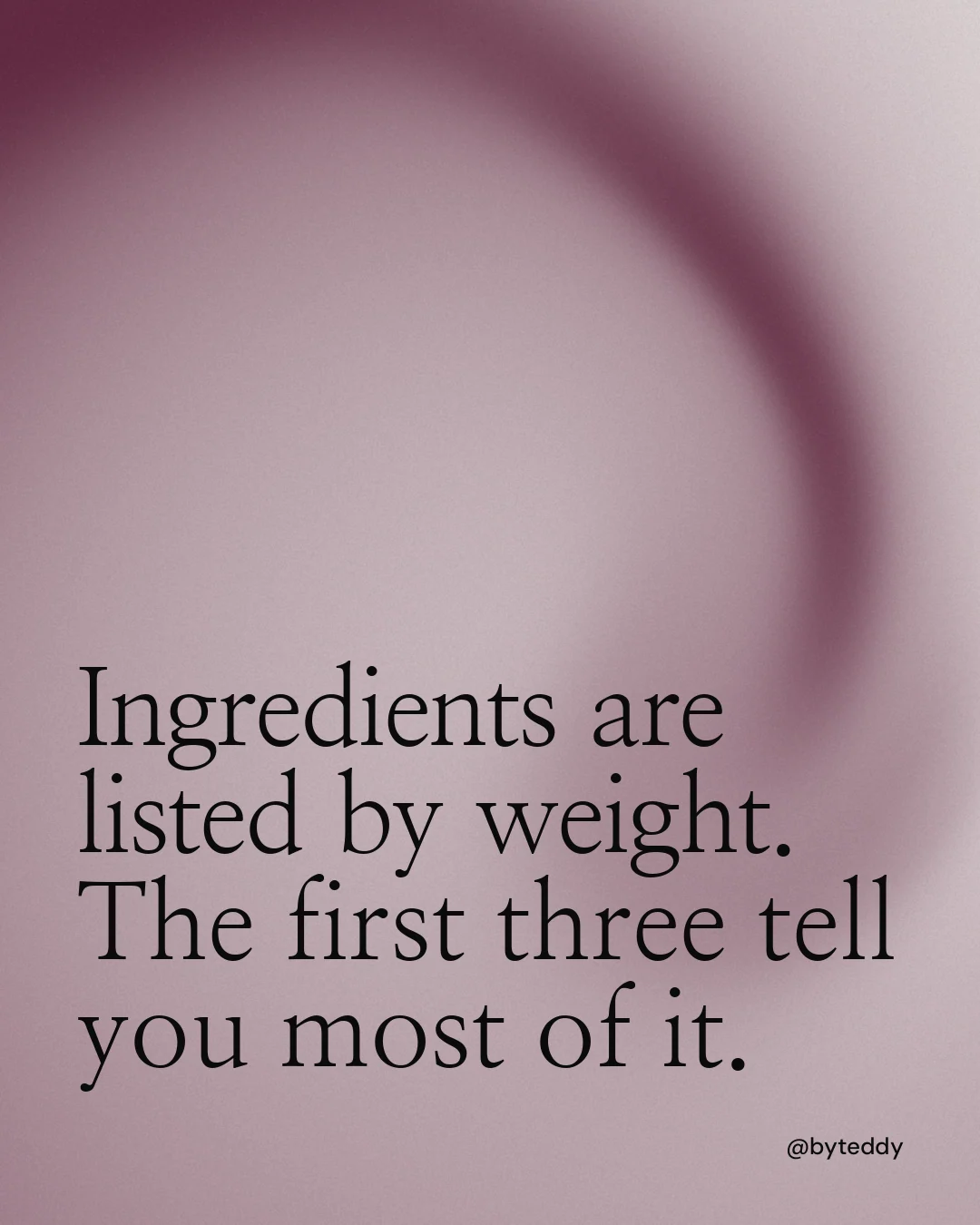 Instagram portrait post for By Teddy: "Ingredients are listed by weight. The first three tell you most of it." Auto 4x5 style, technique:shader field layout, light palette in grey.