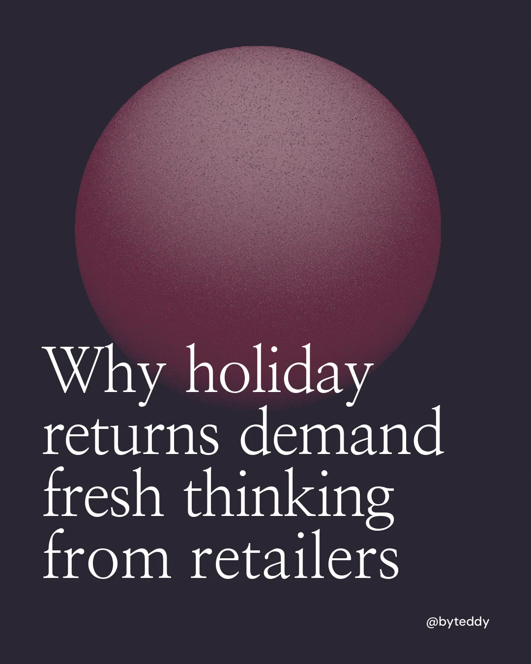 Instagram portrait post for By Teddy: "Why holiday returns demand fresh thinking from retailers". Auto 4x5 style, technique:shader field layout, dark palette in black, grey, pink.