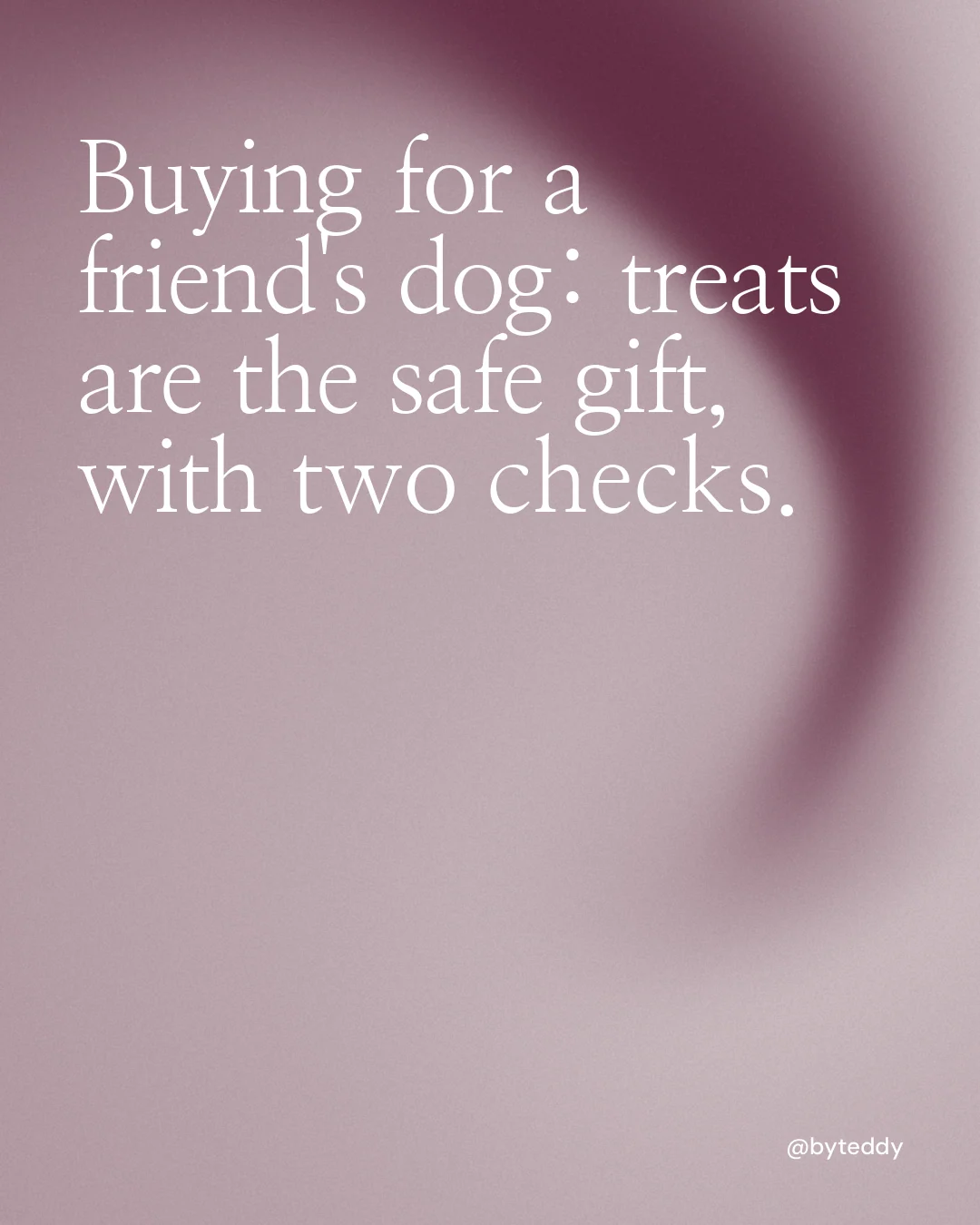 Instagram portrait post for By Teddy: "Buying for a friend's dog: treats are the safe gift, with two checks." Auto 4x5 style, technique:shader field layout, light palette in grey.