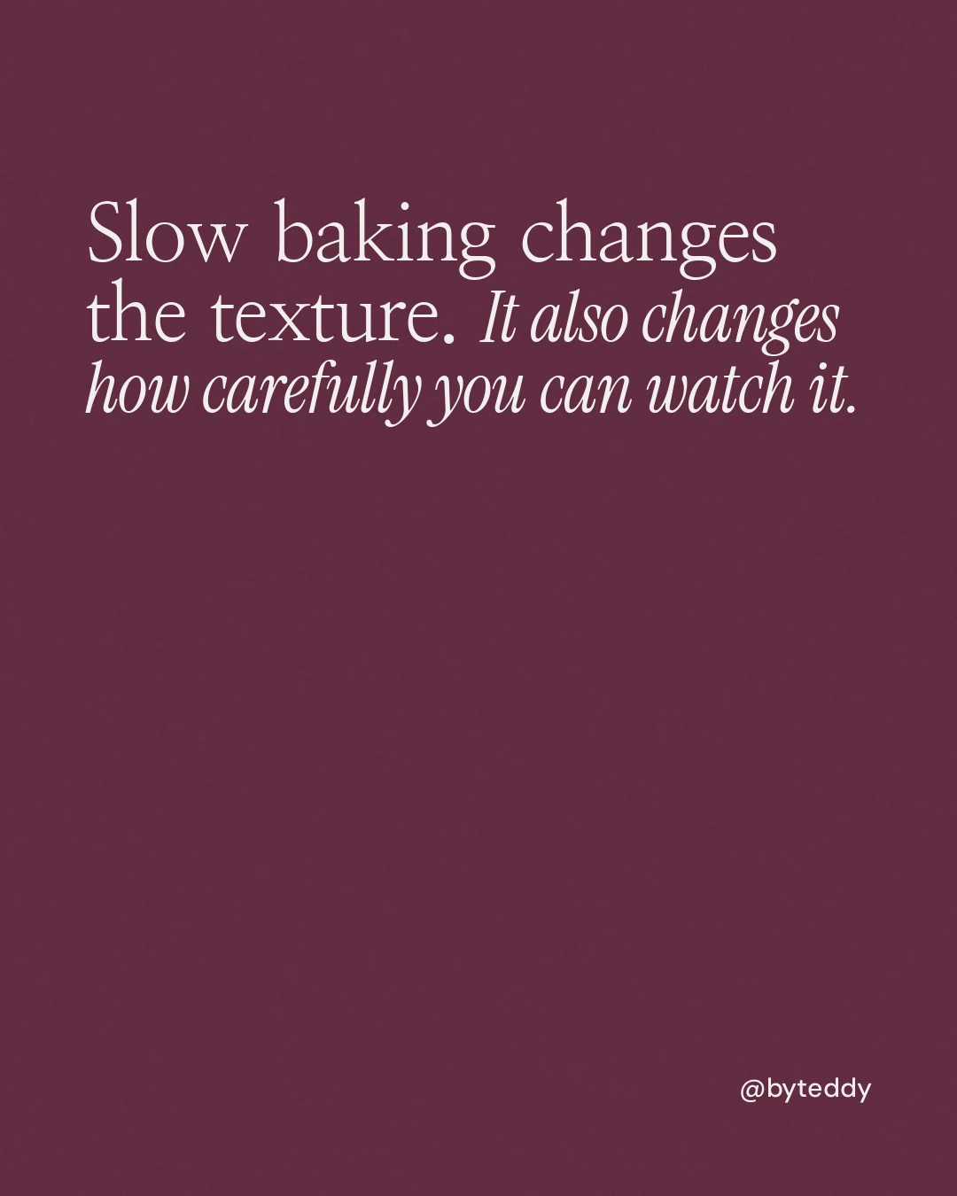 Instagram portrait post for By Teddy: "Slow baking changes the texture. It also changes how carefully you can watch it." Editorial style, technique:mixed type lockup layout, dark palette in red, pink.