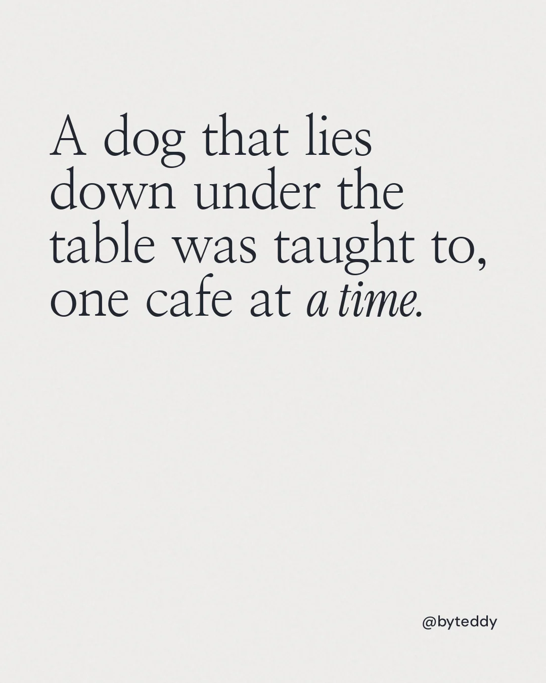Instagram portrait post for By Teddy: "A dog that lies down under the table was taught to, one cafe at a time." Editorial style, technique:mixed type lockup layout, light palette in white.