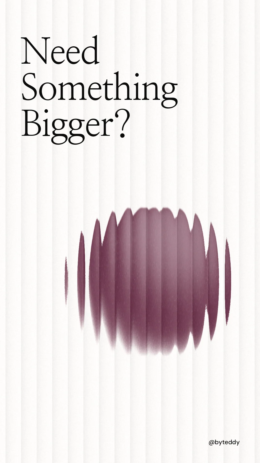 Instagram story for By Teddy: "Need Something Bigger?" Auto 9x16 style, technique:shader field layout, light palette in white, grey.