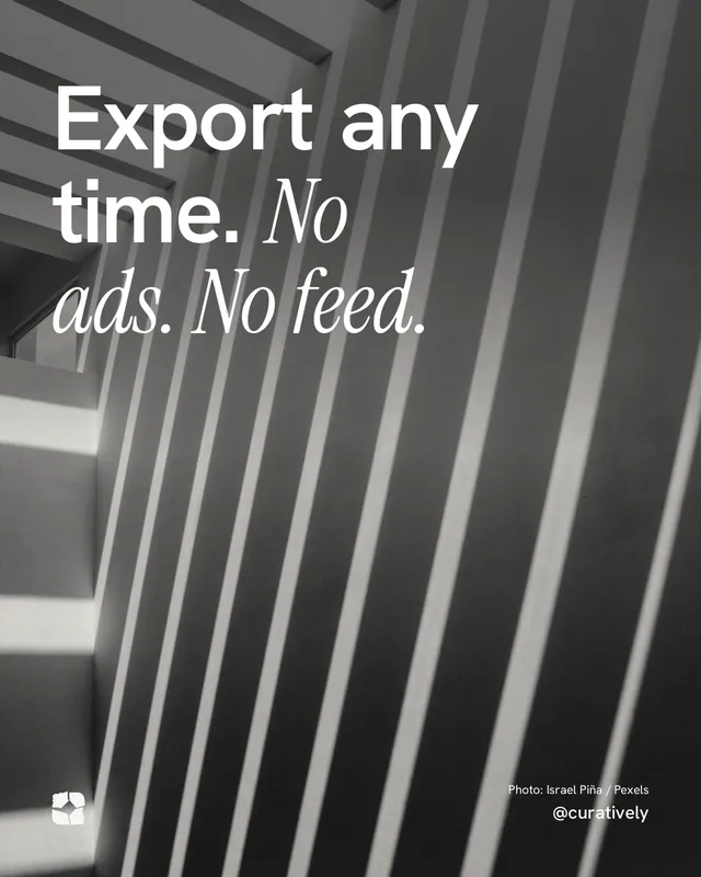 Instagram portrait post for Curatively: "Export any time. No ads. No feed." Duotone style, technique:pexels ingredient layout, dark palette in grey, black.