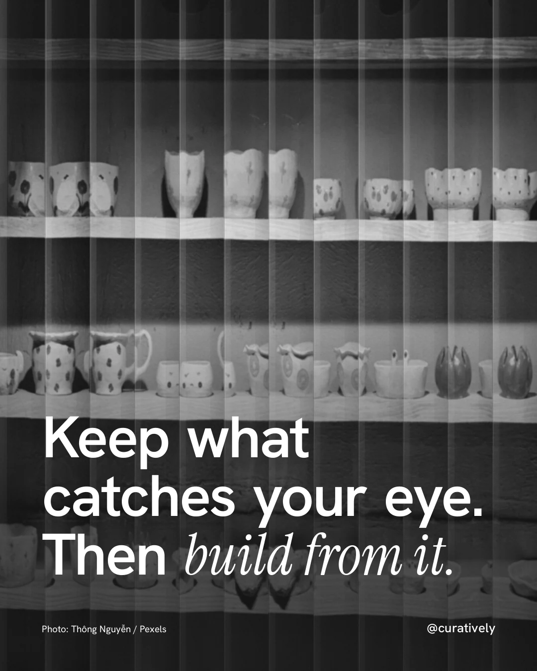 Instagram portrait post for Curatively: "Keep what catches your eye. Then build from it." Photo style, technique:fluted glass layout, dark palette in black, grey.